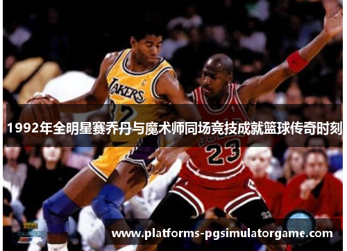 1992年全明星赛乔丹与魔术师同场竞技成就篮球传奇时刻