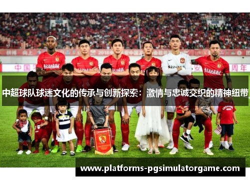 中超球队球迷文化的传承与创新探索：激情与忠诚交织的精神纽带