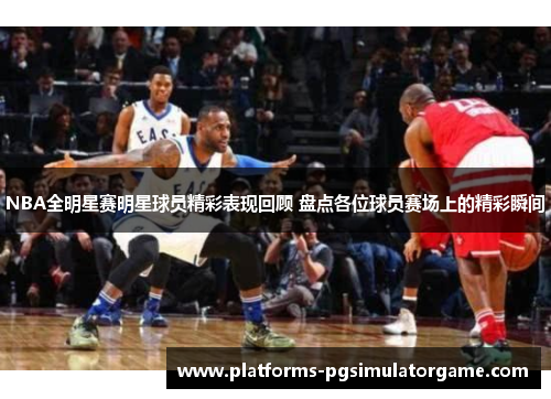 NBA全明星赛明星球员精彩表现回顾 盘点各位球员赛场上的精彩瞬间