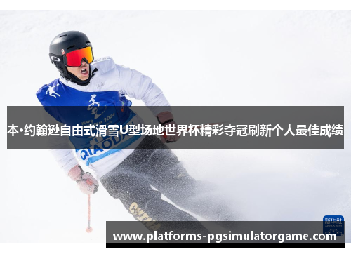 本·约翰逊自由式滑雪U型场地世界杯精彩夺冠刷新个人最佳成绩