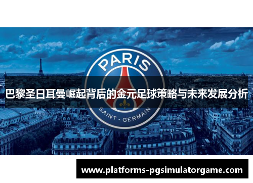 巴黎圣日耳曼崛起背后的金元足球策略与未来发展分析