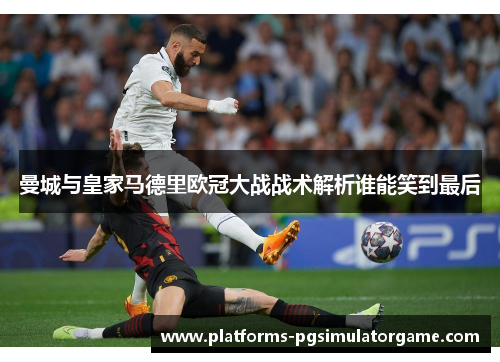 曼城与皇家马德里欧冠大战战术解析谁能笑到最后