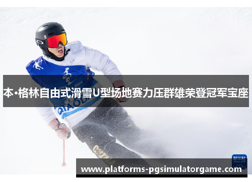 本·格林自由式滑雪U型场地赛力压群雄荣登冠军宝座