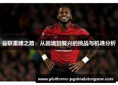 曼联重建之路：从困境到复兴的挑战与机遇分析