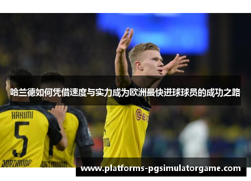 哈兰德如何凭借速度与实力成为欧洲最快进球球员的成功之路