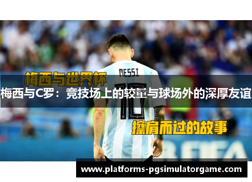梅西与C罗：竞技场上的较量与球场外的深厚友谊