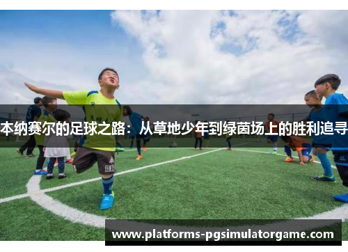 本纳赛尔的足球之路：从草地少年到绿茵场上的胜利追寻