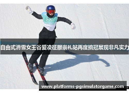 自由式滑雪女王谷爱凌征服崇礼站再度摘冠展现非凡实力