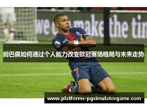 姆巴佩如何通过个人能力改变欧冠赛场格局与未来走势