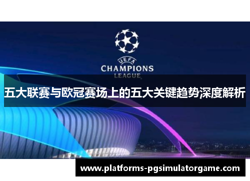 五大联赛与欧冠赛场上的五大关键趋势深度解析