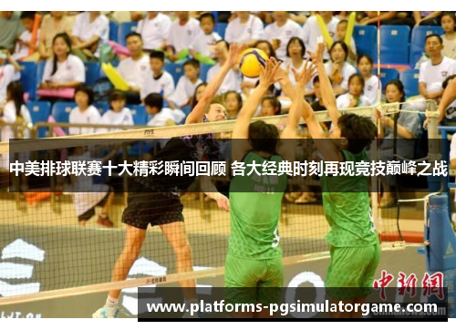 中美排球联赛十大精彩瞬间回顾 各大经典时刻再现竞技巅峰之战