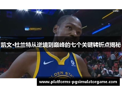 凯文·杜兰特从逆境到巅峰的七个关键转折点揭秘