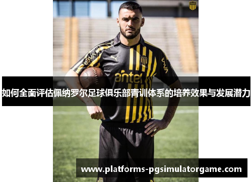 如何全面评估佩纳罗尔足球俱乐部青训体系的培养效果与发展潜力