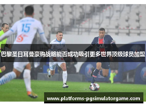 巴黎圣日耳曼豪购战略能否成功吸引更多世界顶级球员加盟