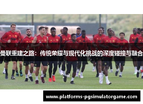 曼联重建之路：传统荣耀与现代化挑战的深度碰撞与融合