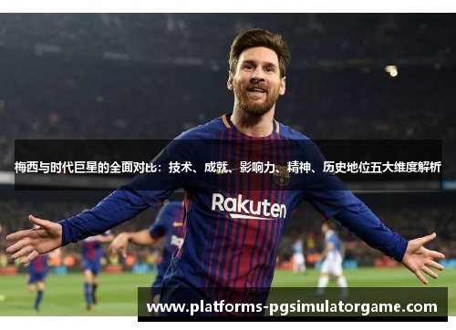 梅西与时代巨星的全面对比：技术、成就、影响力、精神、历史地位五大维度解析