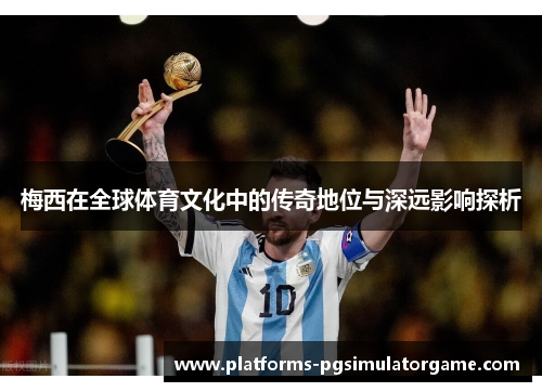梅西在全球体育文化中的传奇地位与深远影响探析