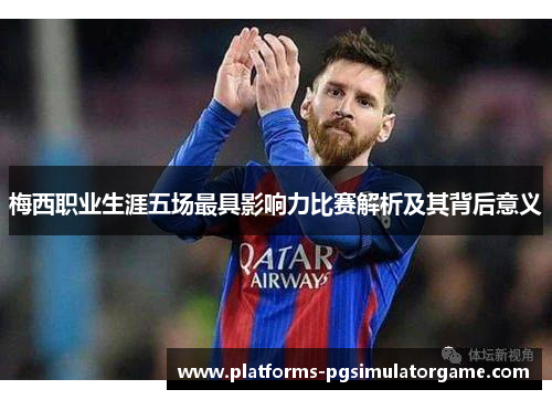 梅西职业生涯五场最具影响力比赛解析及其背后意义