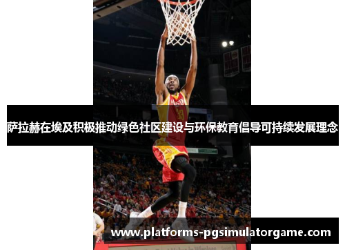 萨拉赫在埃及积极推动绿色社区建设与环保教育倡导可持续发展理念