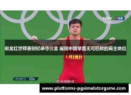 赵金红世锦赛创纪录夺三金 展现中国举重无可匹敌的霸主地位