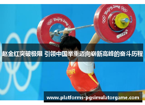 赵金红突破极限 引领中国举重迈向崭新高峰的奋斗历程