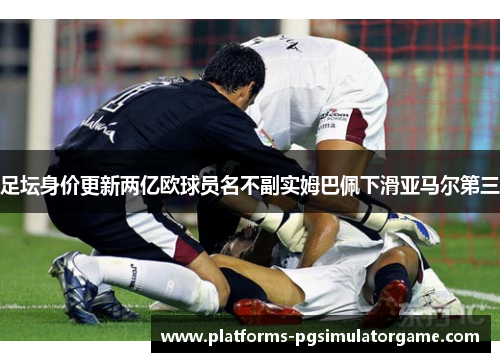 足坛身价更新两亿欧球员名不副实姆巴佩下滑亚马尔第三