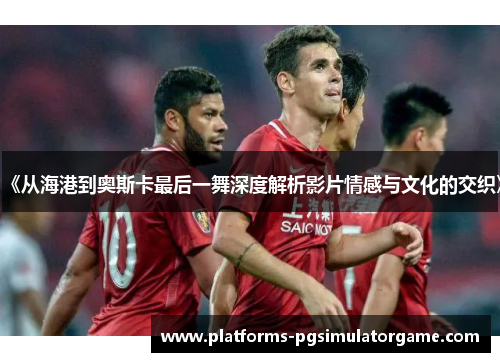 《从海港到奥斯卡最后一舞深度解析影片情感与文化的交织》