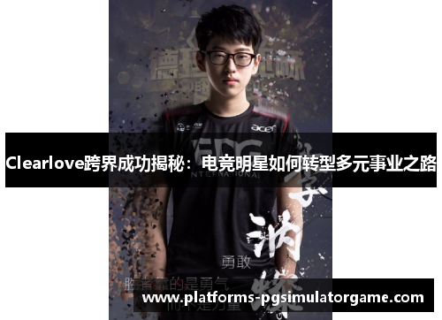 Clearlove跨界成功揭秘：电竞明星如何转型多元事业之路