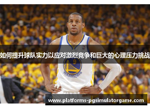 如何提升球队实力以应对激烈竞争和巨大的心理压力挑战