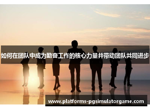 如何在团队中成为勤奋工作的核心力量并带动团队共同进步