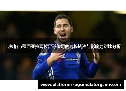 卡拉格与穆西亚拉两位足球传奇的成长轨迹与影响力对比分析