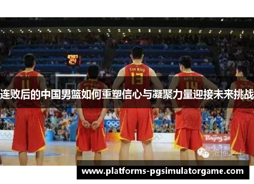 连败后的中国男篮如何重塑信心与凝聚力量迎接未来挑战