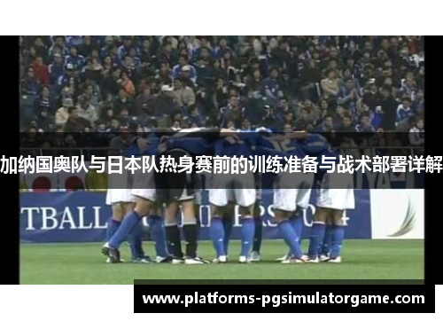 加纳国奥队与日本队热身赛前的训练准备与战术部署详解