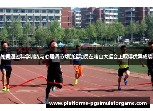 如何通过科学训练与心理调节帮助运动员在喀山大运会上取得优异成绩