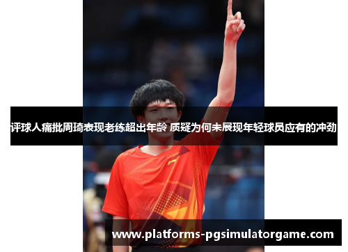评球人痛批周琦表现老练超出年龄 质疑为何未展现年轻球员应有的冲劲