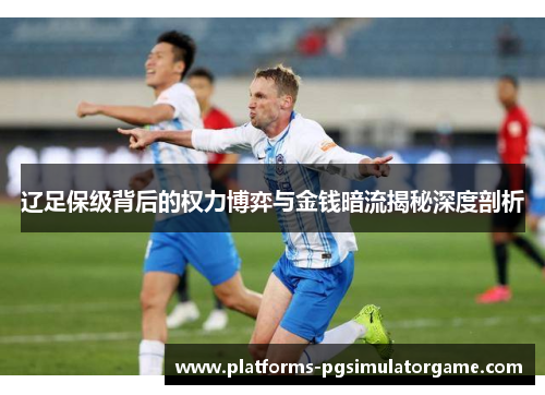 辽足保级背后的权力博弈与金钱暗流揭秘深度剖析