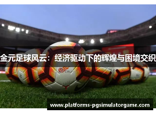 金元足球风云：经济驱动下的辉煌与困境交织