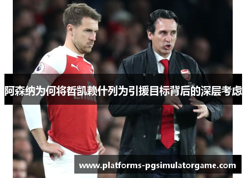 阿森纳为何将哲凯赖什列为引援目标背后的深层考虑
