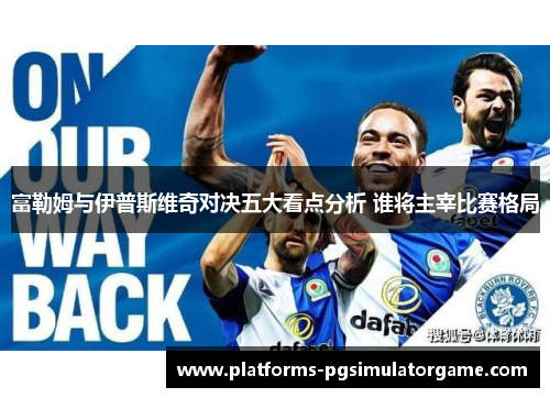 富勒姆与伊普斯维奇对决五大看点分析 谁将主宰比赛格局