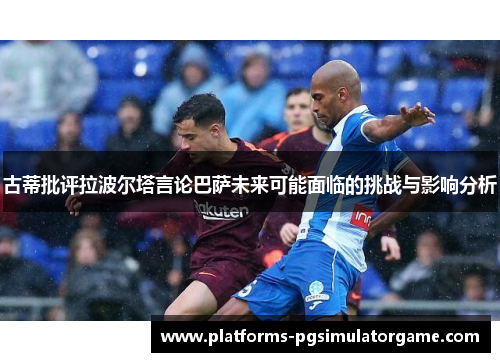 古蒂批评拉波尔塔言论巴萨未来可能面临的挑战与影响分析