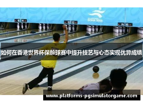 如何在香港世界杯保龄球赛中提升技艺与心态实现优异成绩