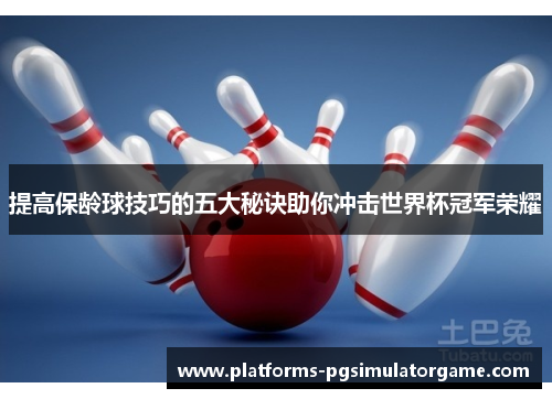 提高保龄球技巧的五大秘诀助你冲击世界杯冠军荣耀