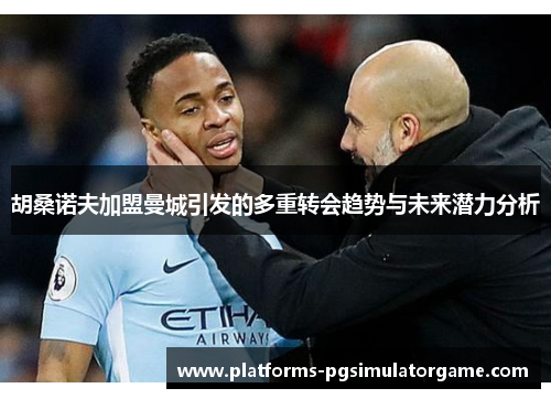 胡桑诺夫加盟曼城引发的多重转会趋势与未来潜力分析
