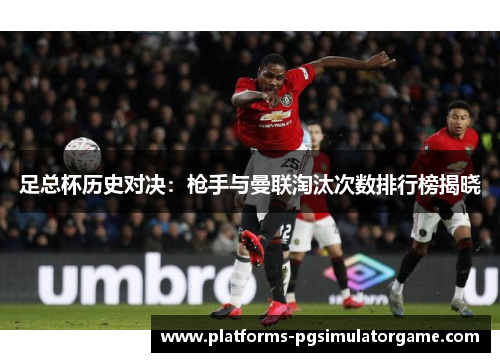 足总杯历史对决：枪手与曼联淘汰次数排行榜揭晓
