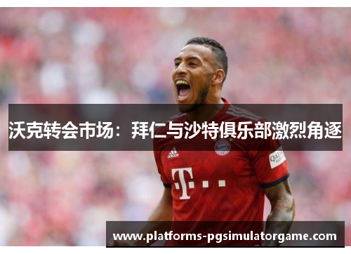 沃克转会市场：拜仁与沙特俱乐部激烈角逐