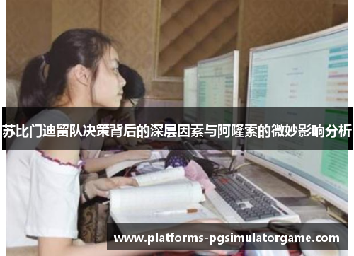 苏比门迪留队决策背后的深层因素与阿隆索的微妙影响分析