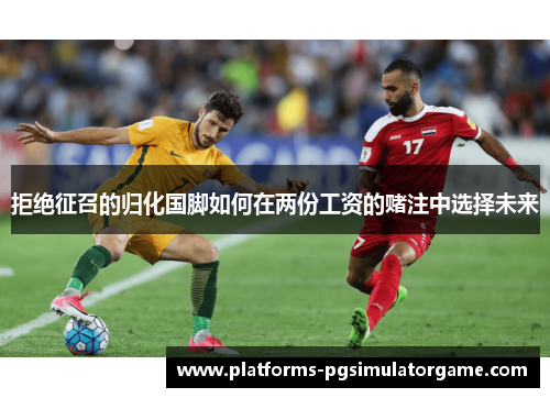 拒绝征召的归化国脚如何在两份工资的赌注中选择未来