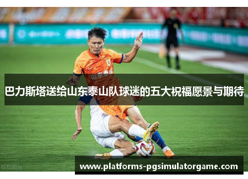巴力斯塔送给山东泰山队球迷的五大祝福愿景与期待