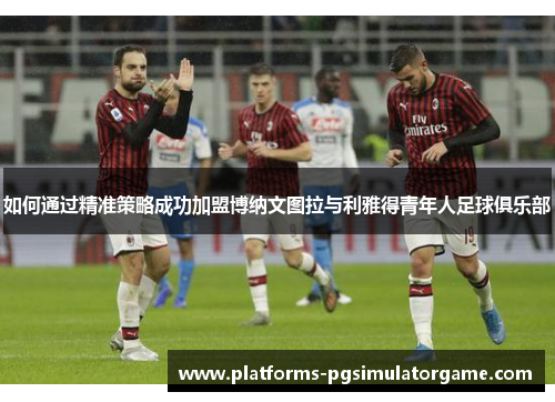 如何通过精准策略成功加盟博纳文图拉与利雅得青年人足球俱乐部