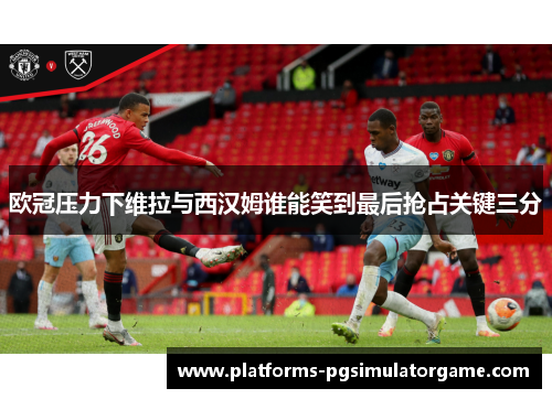 欧冠压力下维拉与西汉姆谁能笑到最后抢占关键三分
